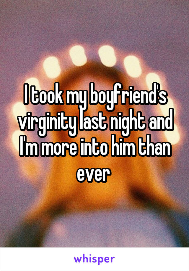 I took my boyfriend's virginity last night and I'm more into him than ever 