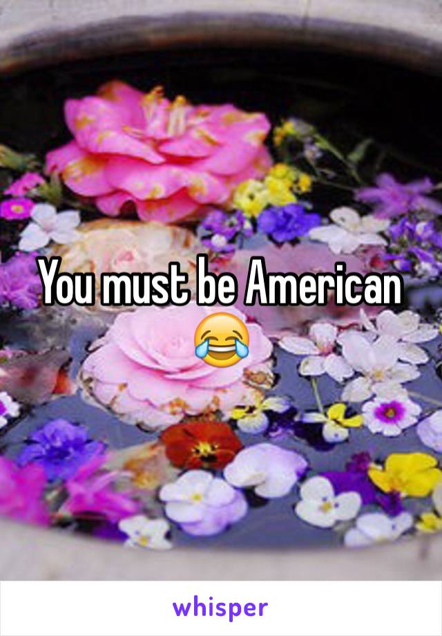 You must be American 😂