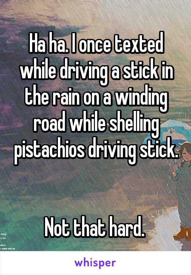 Ha ha. I once texted while driving a stick in the rain on a winding road while shelling pistachios driving stick. 

Not that hard. 