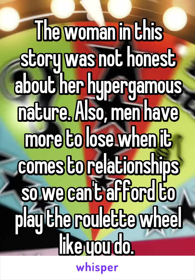 The woman in this story was not honest about her hypergamous nature. Also, men have more to lose when it comes to relationships so we can't afford to play the roulette wheel like you do. 