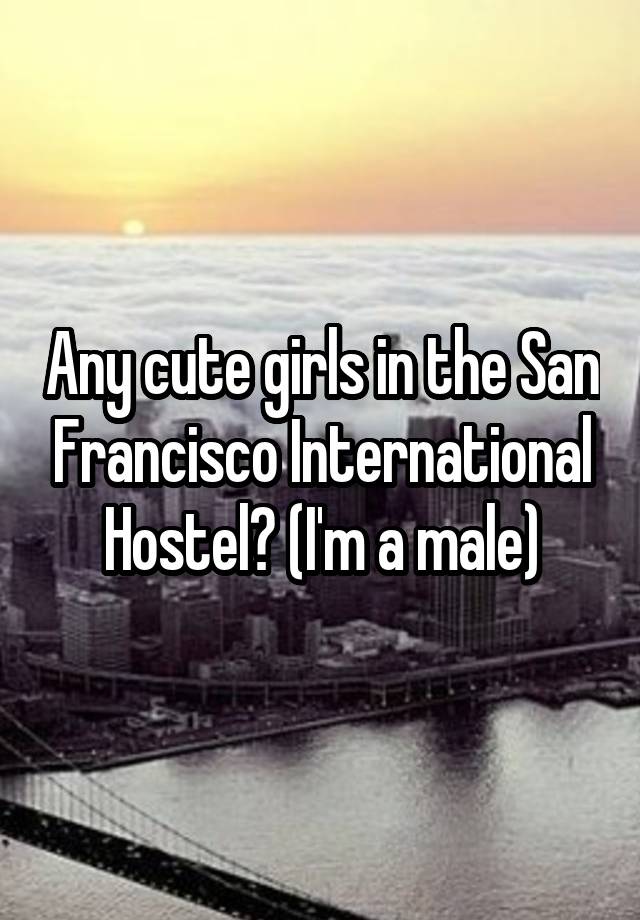 Any cute girls in the San Francisco International Hostel? (I'm a male)