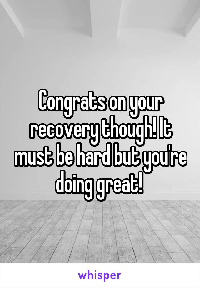 Congrats on your recovery though! It must be hard but you're doing great! 