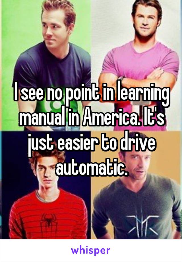 I see no point in learning manual in America. It's just easier to drive automatic.