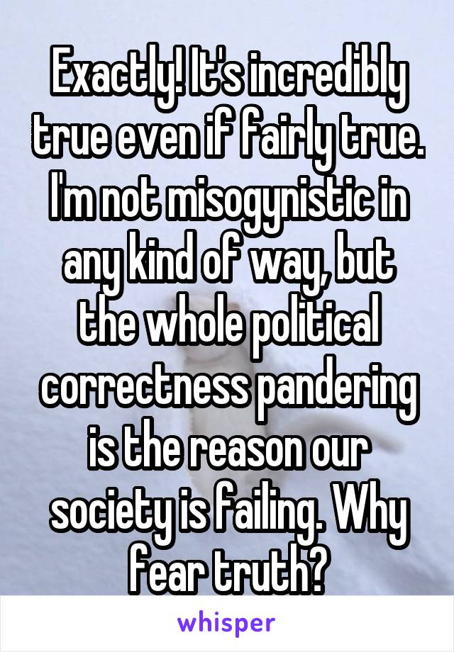 Exactly! It's incredibly true even if fairly true. I'm not misogynistic in any kind of way, but the whole political correctness pandering is the reason our society is failing. Why fear truth?