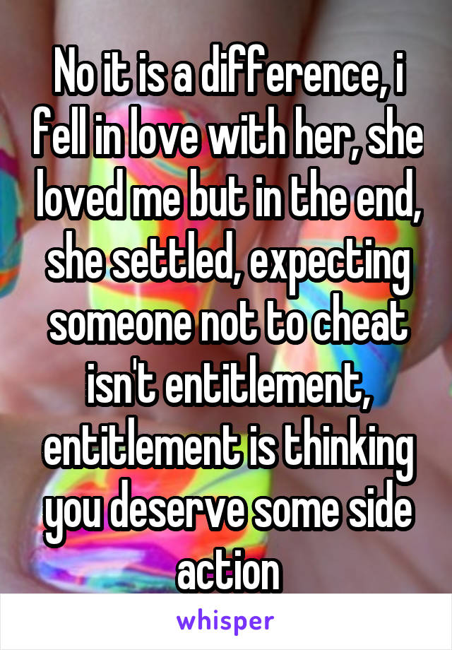 No it is a difference, i fell in love with her, she loved me but in the end, she settled, expecting someone not to cheat isn't entitlement, entitlement is thinking you deserve some side action