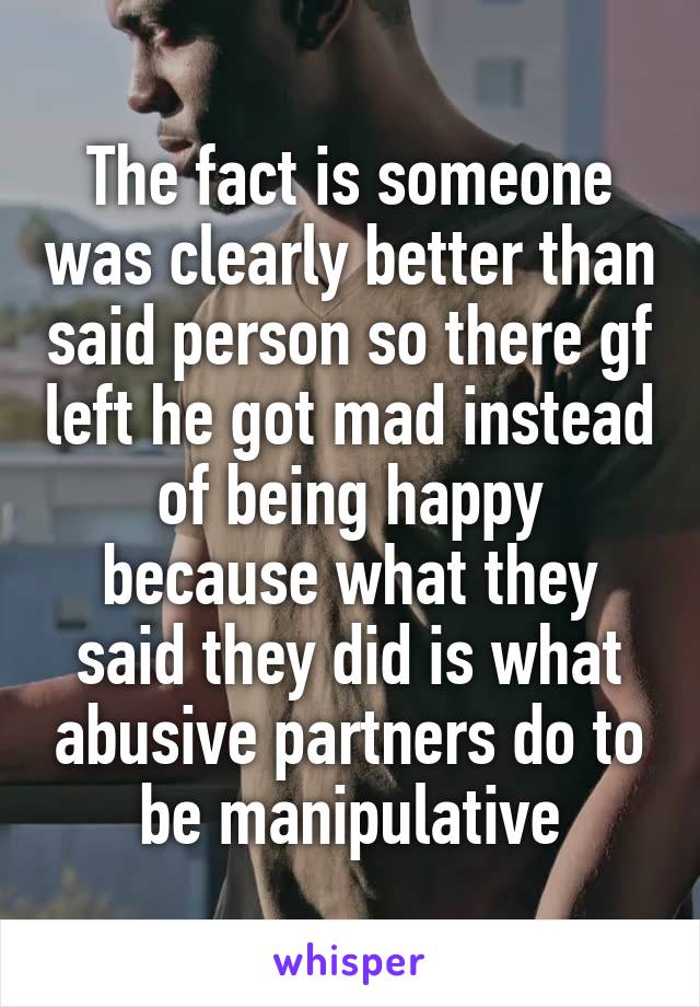 The fact is someone was clearly better than said person so there gf left he got mad instead of being happy because what they said they did is what abusive partners do to be manipulative