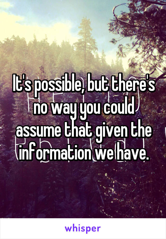 It's possible, but there's no way you could assume that given the information we have.