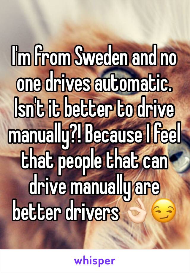 I'm from Sweden and no one drives automatic. Isn't it better to drive manually?! Because I feel that people that can drive manually are better drivers 👌🏻😏