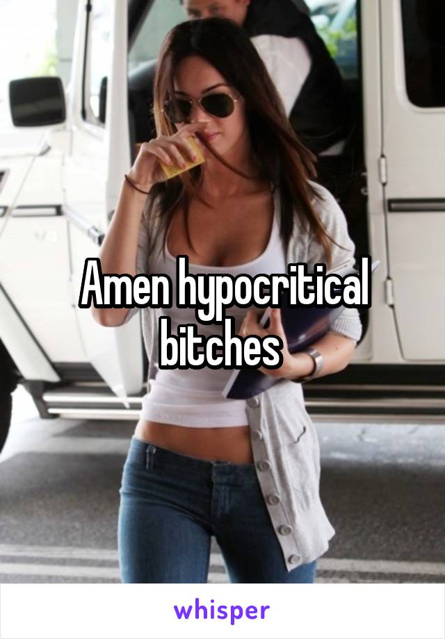 Amen hypocritical bitches 