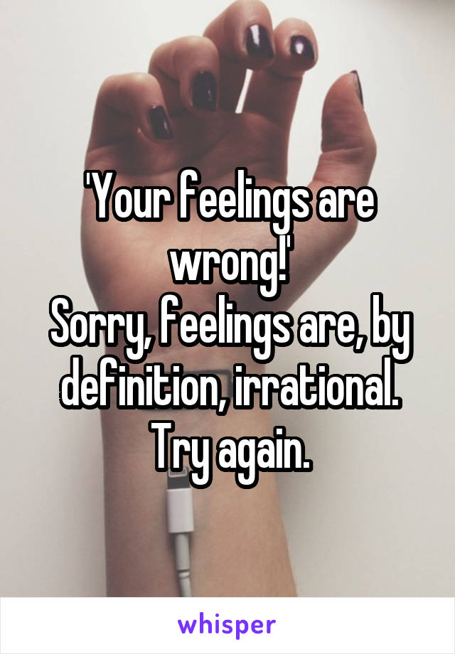 'Your feelings are wrong!'
Sorry, feelings are, by definition, irrational. Try again.