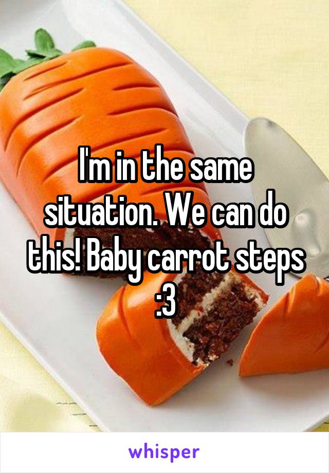 I'm in the same situation. We can do this! Baby carrot steps :3