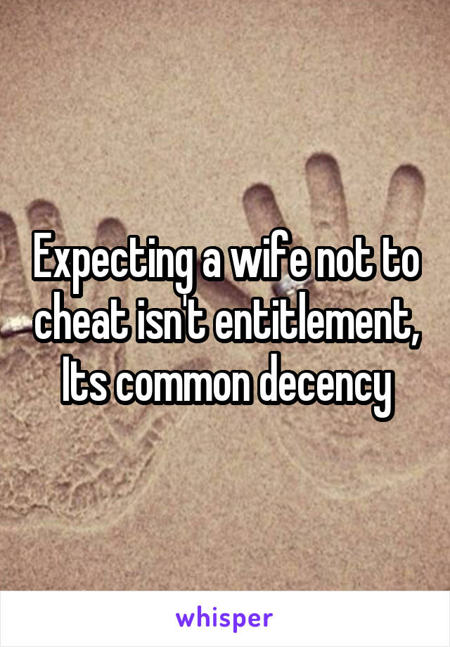 Expecting a wife not to cheat isn't entitlement, Its common decency