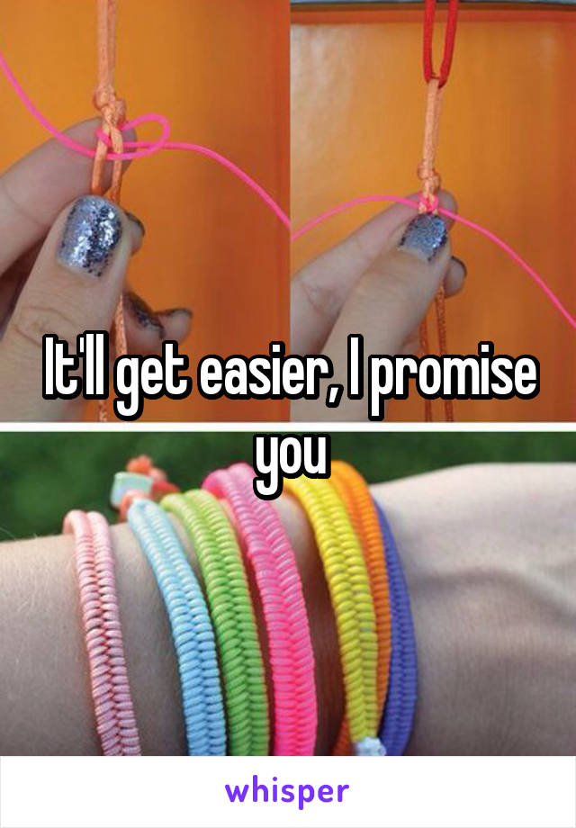 It'll get easier, I promise you