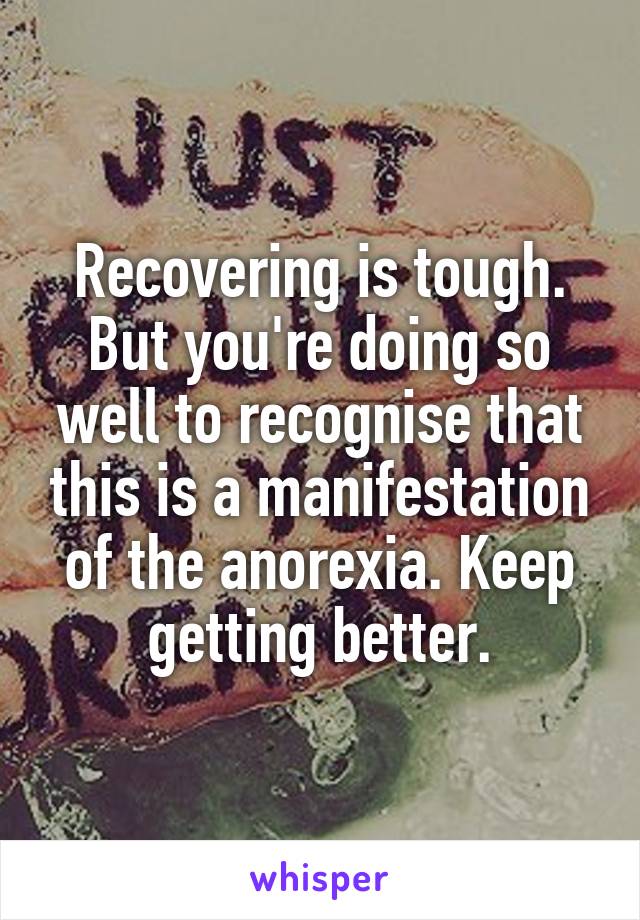 Recovering is tough. But you're doing so well to recognise that this is a manifestation of the anorexia. Keep getting better.