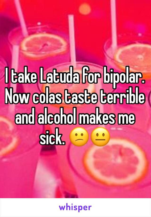 i-take-latuda-for-bipolar-now-colas-taste-terrible-and-alcohol-makes