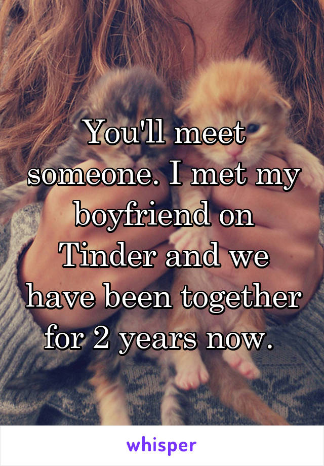 You'll meet someone. I met my boyfriend on Tinder and we have been together for 2 years now. 