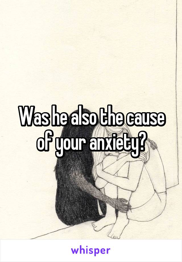 Was he also the cause of your anxiety?