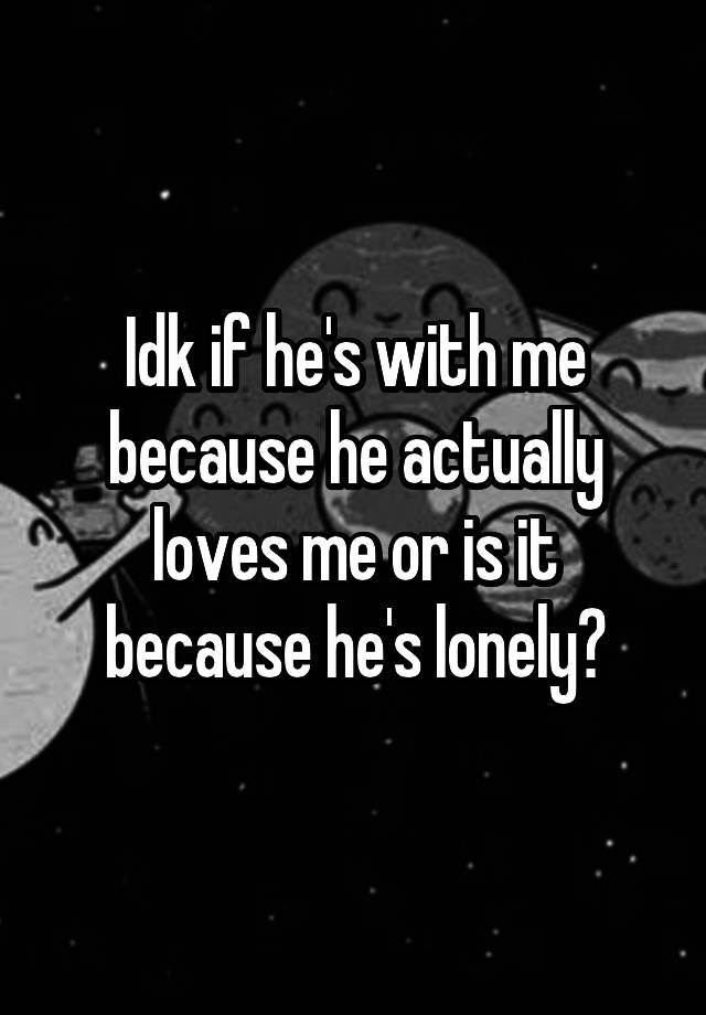 idk-if-he-s-with-me-because-he-actually-loves-me-or-is-it-because-he-s