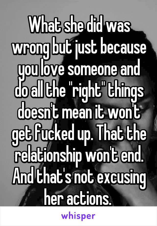 What she did was wrong but just because you love someone and do all the "right" things doesn't mean it won't get fucked up. That the relationship won't end. And that's not excusing her actions. 