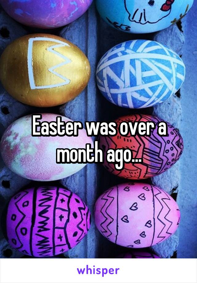 Easter was over a month ago...