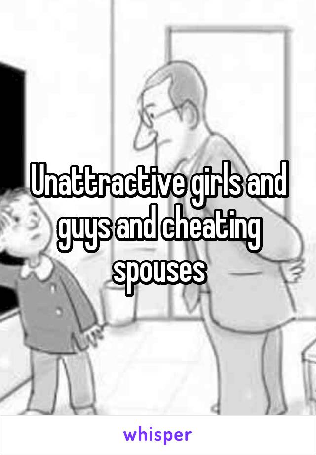 Unattractive girls and guys and cheating spouses