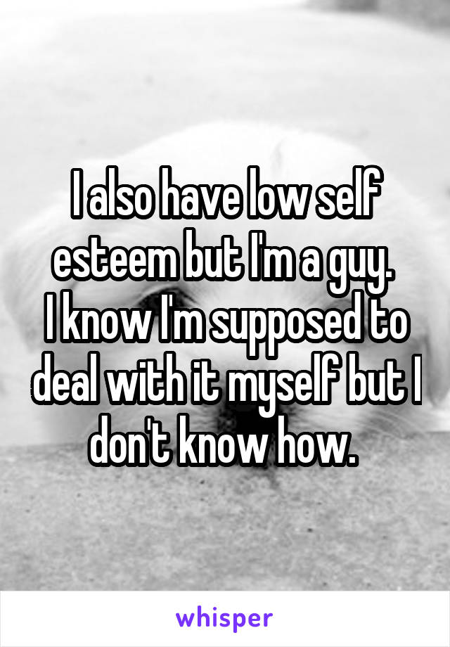 I also have low self esteem but I'm a guy. 
I know I'm supposed to deal with it myself but I don't know how. 