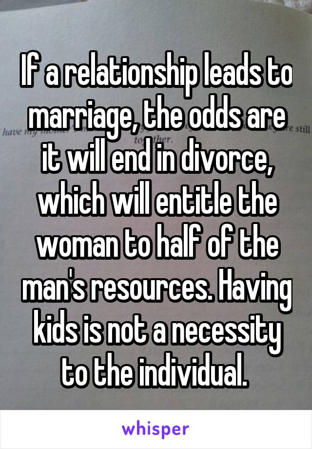 If a relationship leads to marriage, the odds are it will end in divorce, which will entitle the woman to half of the man's resources. Having kids is not a necessity to the individual. 