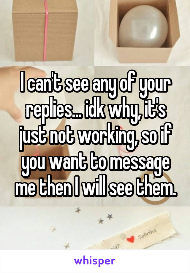 I can't see any of your replies... idk why, it's just not working, so if you want to message me then I will see them.