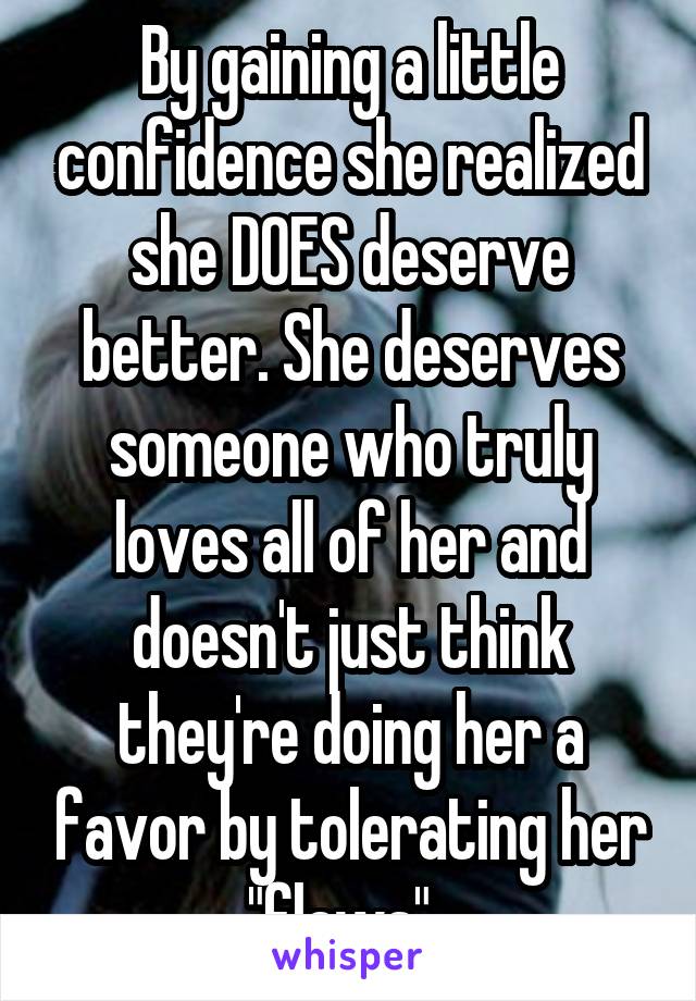 By gaining a little confidence she realized she DOES deserve better. She deserves someone who truly loves all of her and doesn't just think they're doing her a favor by tolerating her "flaws". 