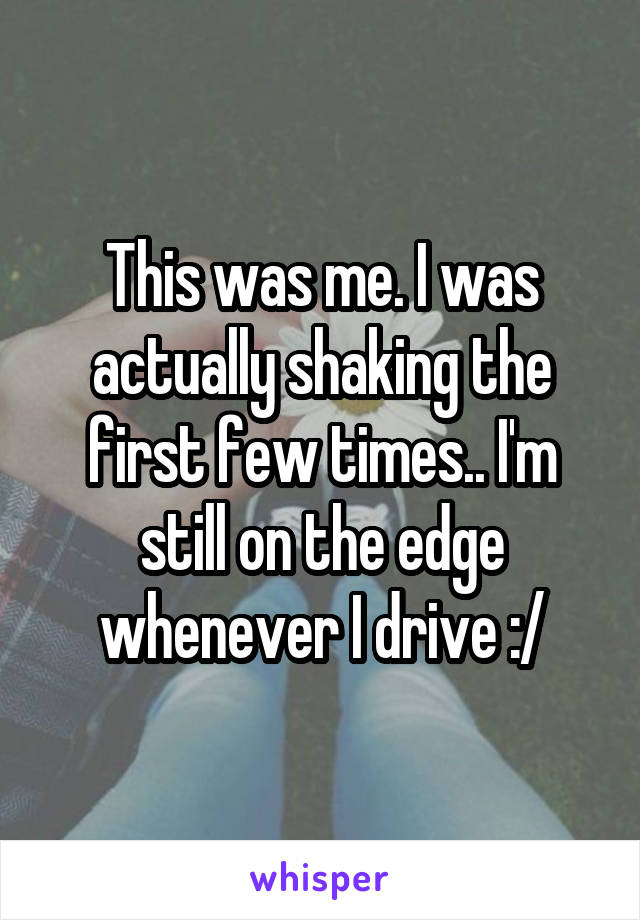 This was me. I was actually shaking the first few times.. I'm still on the edge whenever I drive :/