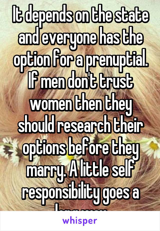 It depends on the state and everyone has the option for a prenuptial. If men don't trust women then they should research their options before they marry. A little self responsibility goes a long way