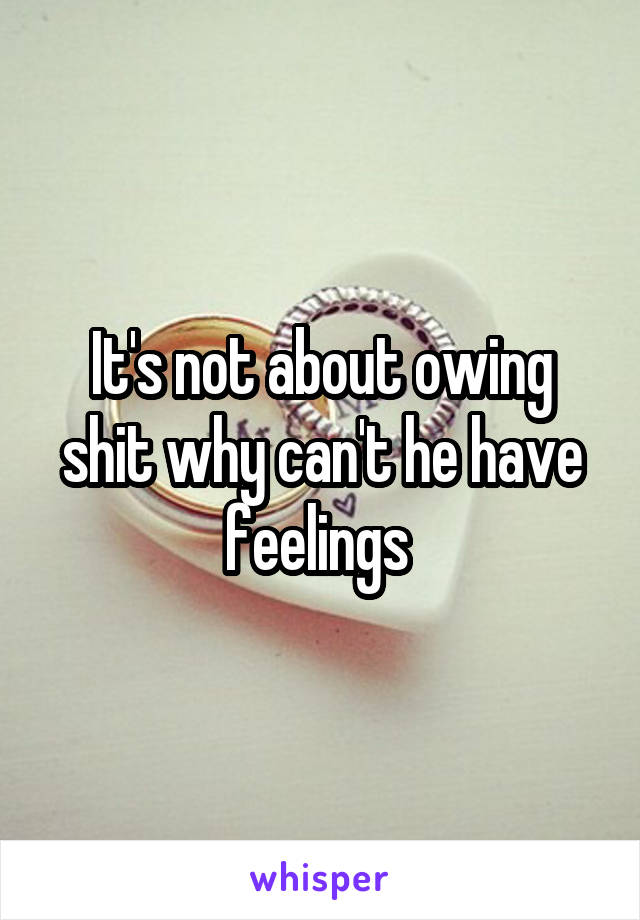 It's not about owing shit why can't he have feelings 