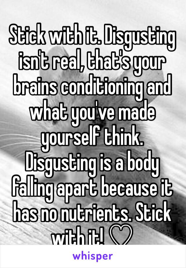 Stick with it. Disgusting isn't real, that's your brains conditioning and what you've made yourself think. Disgusting is a body falling apart because it has no nutrients. Stick with it! ♡ 