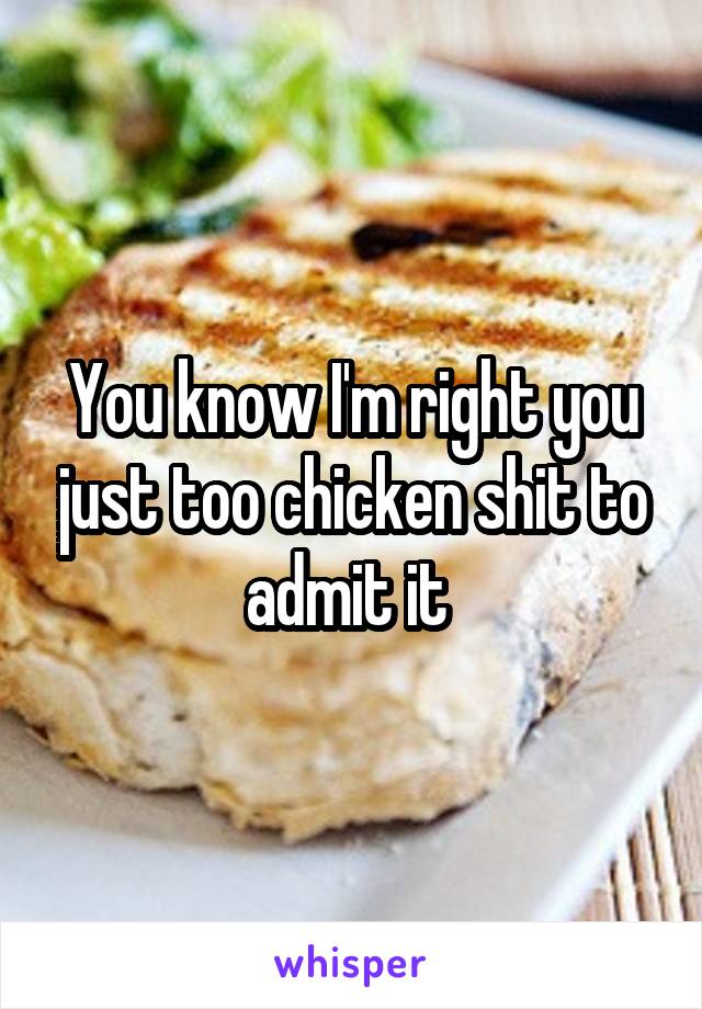 You know I'm right you just too chicken shit to admit it 