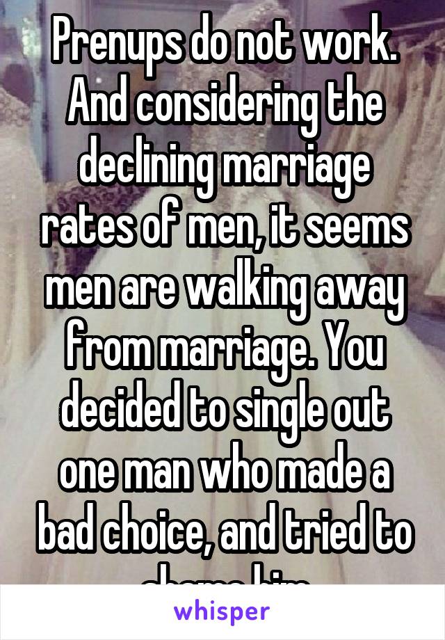 Prenups do not work. And considering the declining marriage rates of men, it seems men are walking away from marriage. You decided to single out one man who made a bad choice, and tried to shame him