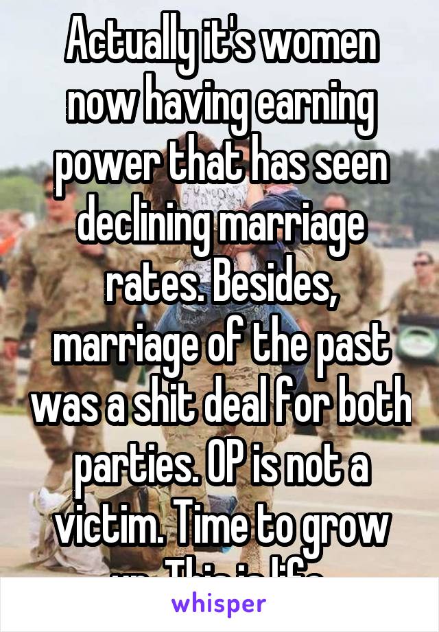 Actually it's women now having earning power that has seen declining marriage rates. Besides, marriage of the past was a shit deal for both parties. OP is not a victim. Time to grow up. This is life.