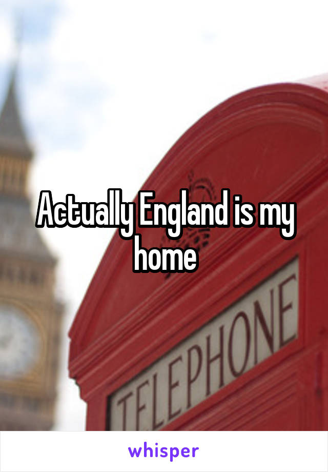 Actually England is my home