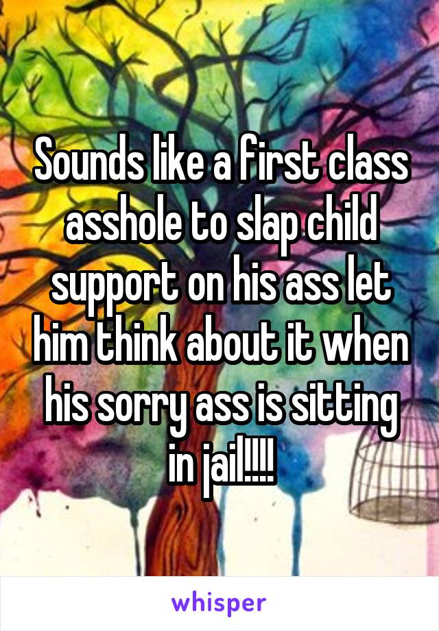 Sounds like a first class asshole to slap child support on his ass let him think about it when his sorry ass is sitting in jail!!!!