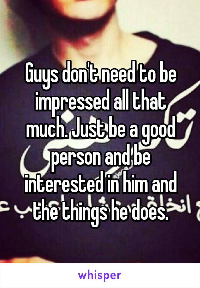 Guys don't need to be impressed all that much. Just be a good person and be interested in him and the things he does.