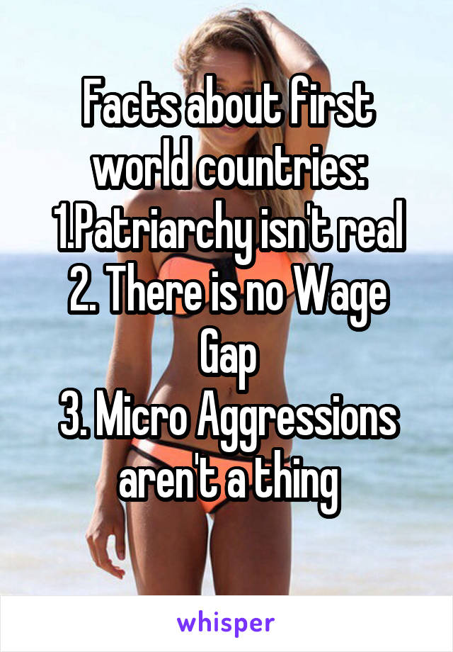 Facts about first world countries:
1.Patriarchy isn't real
2. There is no Wage Gap
3. Micro Aggressions aren't a thing
