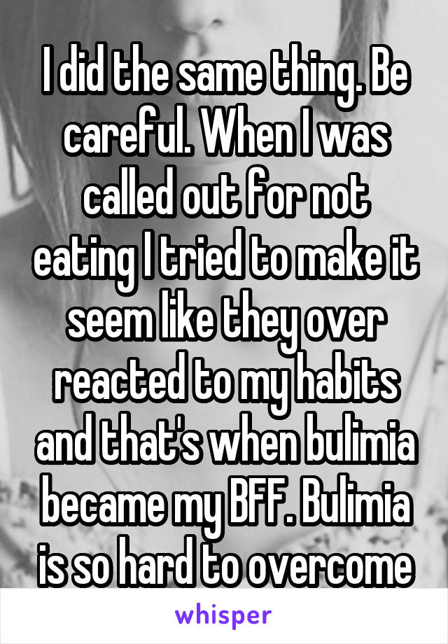 I did the same thing. Be careful. When I was called out for not eating I tried to make it seem like they over reacted to my habits and that's when bulimia became my BFF. Bulimia is so hard to overcome