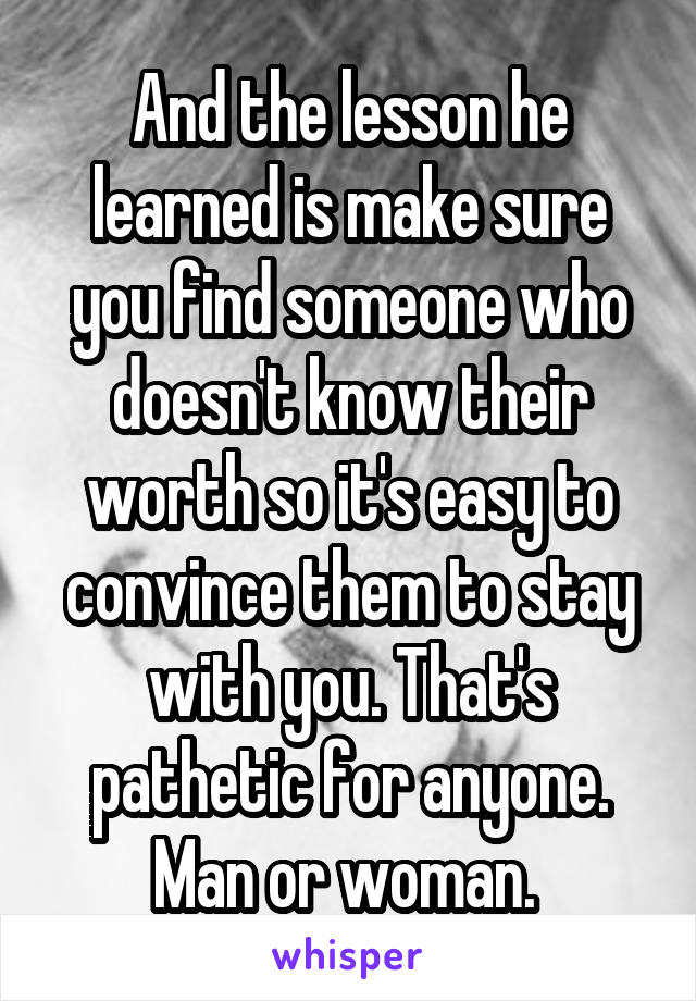 And the lesson he learned is make sure you find someone who doesn't know their worth so it's easy to convince them to stay with you. That's pathetic for anyone. Man or woman. 