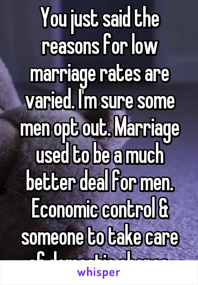 You just said the reasons for low marriage rates are varied. I'm sure some men opt out. Marriage used to be a much better deal for men. Economic control & someone to take care of domestic chores.