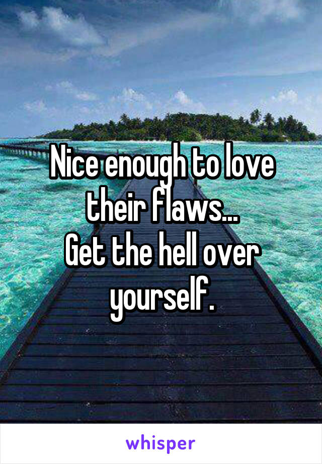 Nice enough to love their flaws...
Get the hell over yourself.