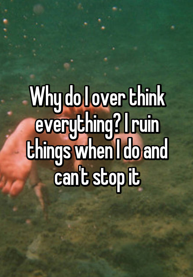 why-do-i-over-think-everything-i-ruin-things-when-i-do-and-can-t-stop-it