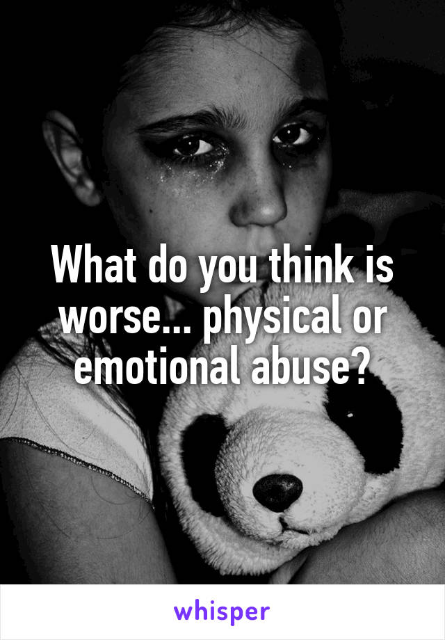 What do you think is worse... physical or emotional abuse?