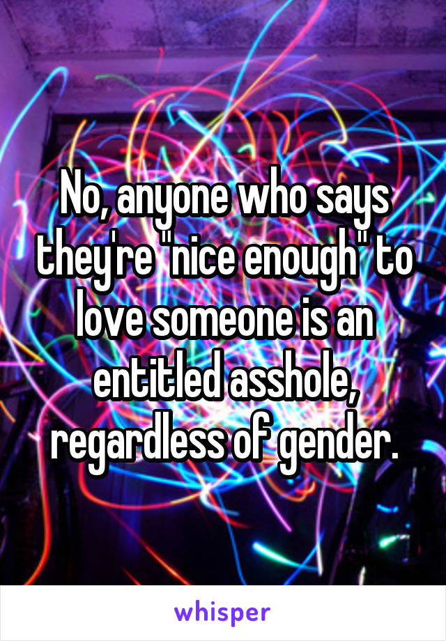 No, anyone who says they're "nice enough" to love someone is an entitled asshole, regardless of gender.