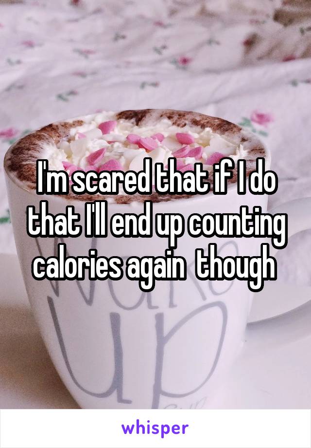 I'm scared that if I do that I'll end up counting calories again  though 