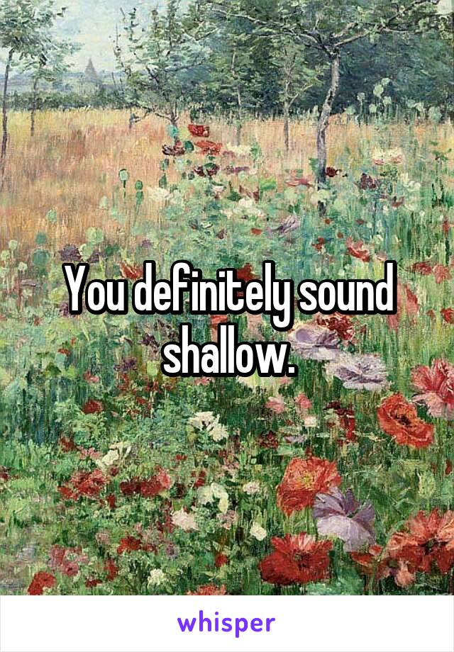 You definitely sound shallow.