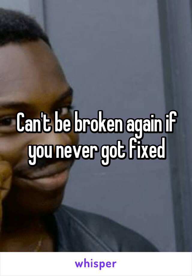 Can't be broken again if you never got fixed